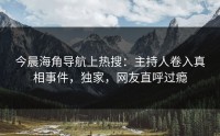 今晨海角导航上热搜：主持人卷入真相事件，独家，网友直呼过瘾