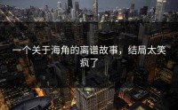 一个关于海角的离谱故事，结局太笑疯了
