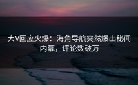 大V回应火爆：海角导航突然爆出秘闻内幕，评论数破万