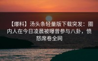 【爆料】汤头条轻量版下载突发：圈内人在今日凌晨被曝曾参与八卦，愤怒席卷全网