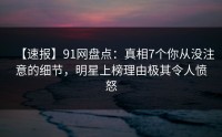 【速报】91网盘点：真相7个你从没注意的细节，明星上榜理由极其令人愤怒