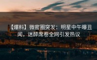 【爆料】微密圈突发：明星中午曝丑闻，迷醉席卷全网引发热议