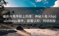 最新海角导航上热搜：神秘人卷入haijiaoshequ事件，颠覆认知，持续刷屏