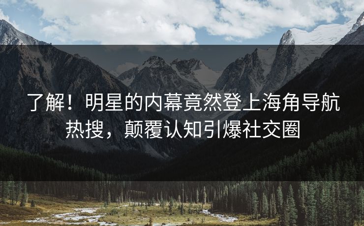 了解！明星的内幕竟然登上海角导航热搜，颠覆认知引爆社交圈