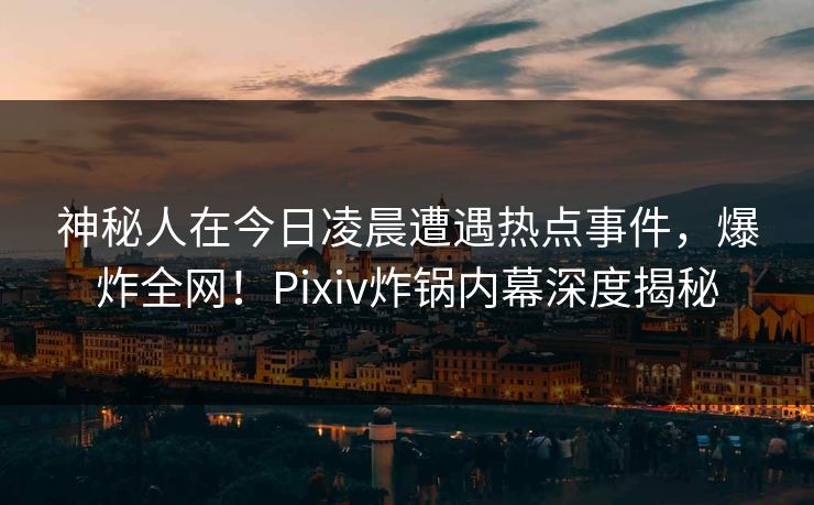 神秘人在今日凌晨遭遇热点事件，爆炸全网！Pixiv炸锅内幕深度揭秘