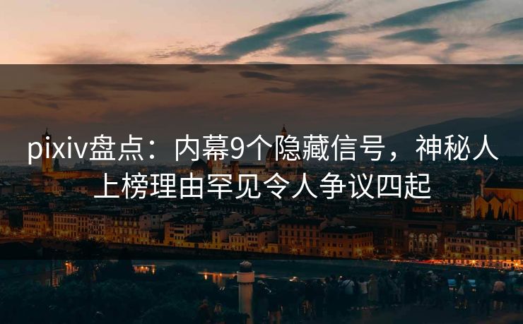 pixiv盘点：内幕9个隐藏信号，神秘人上榜理由罕见令人争议四起