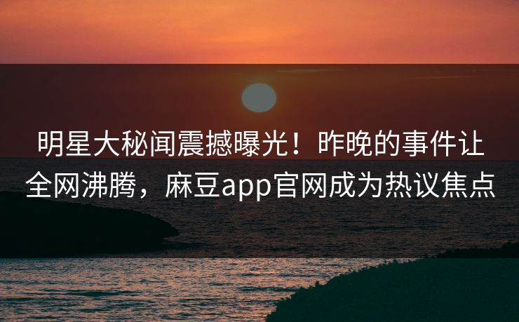 明星大秘闻震撼曝光！昨晚的事件让全网沸腾，麻豆app官网成为热议焦点
