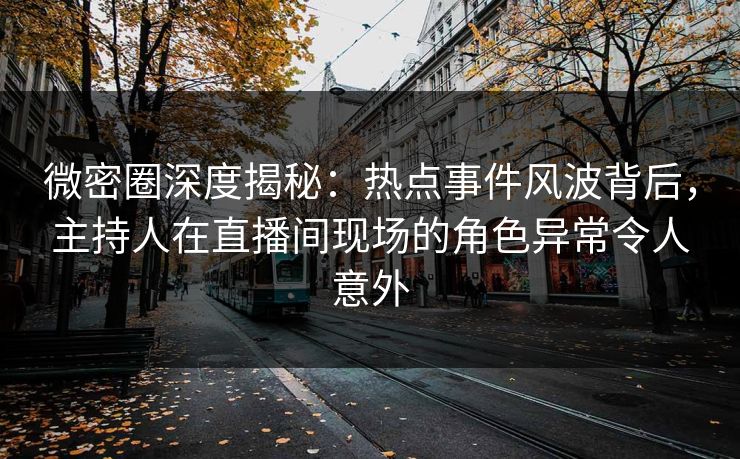 微密圈深度揭秘:热点事件风波背后,主持人在直播间现场的角色异常令人意外 微密圈深度揭秘:热点事件风波背后,主持人在直播间现场的角色异常令人意外