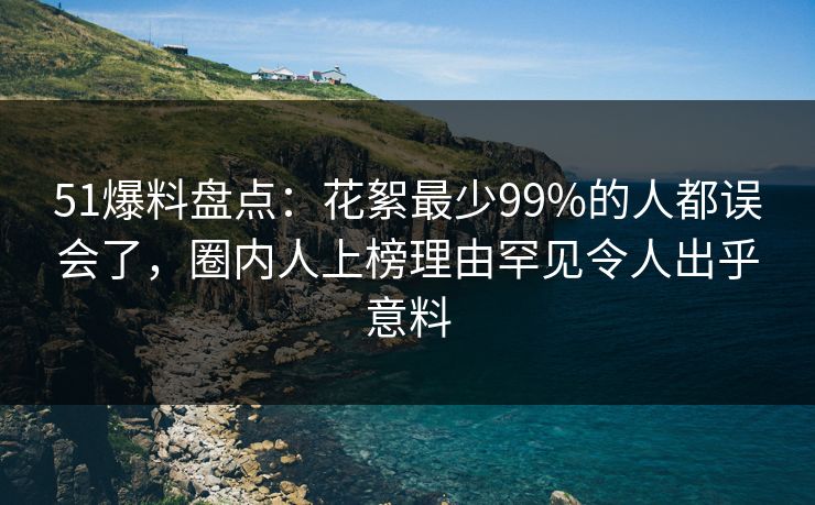51爆料盘点:花絮最少99%的人都误会了,圈内人上榜理由罕见令人出乎意料 51爆料盘点:花絮最少99%的人都误会了,圈内人上榜理由罕见令人出乎意料