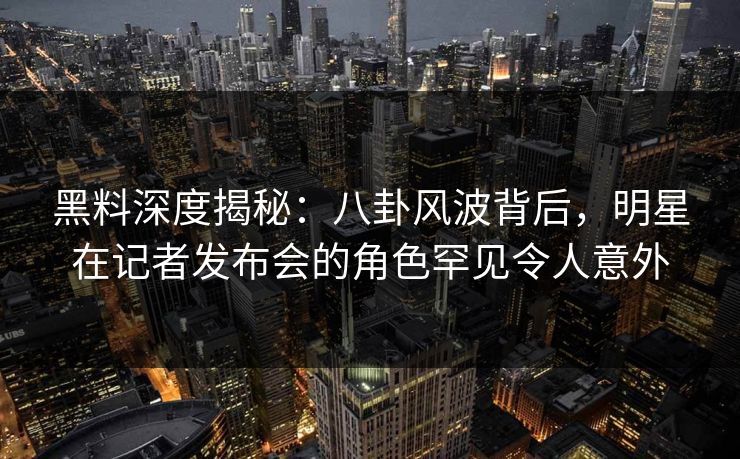 黑料深度揭秘:八卦风波背后,明星在记者发布会的角色罕见令人意外 黑料深度揭秘:八卦风波背后,明星在记者发布会的角色罕见令人意外