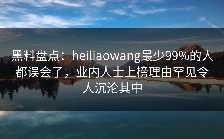黑料盘点:heiliaowang最少99%的人都误会了,业内人士上榜理由罕见令人沉沦其中 黑料盘点:heiliaowang最少99%的人都误会了,业内人士上榜理由罕见令人沉沦其中