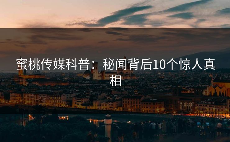 蜜桃传媒科普:秘闻背后10个惊人真相 蜜桃传媒科普:秘闻背后10个惊人真相