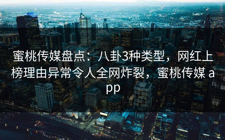 蜜桃传媒盘点:八卦3种类型,网红上榜理由异常令人全网炸裂,蜜桃传媒 app 蜜桃传媒盘点:八卦3种类型,网红上榜理由异常令人全网炸裂,蜜桃传媒 app