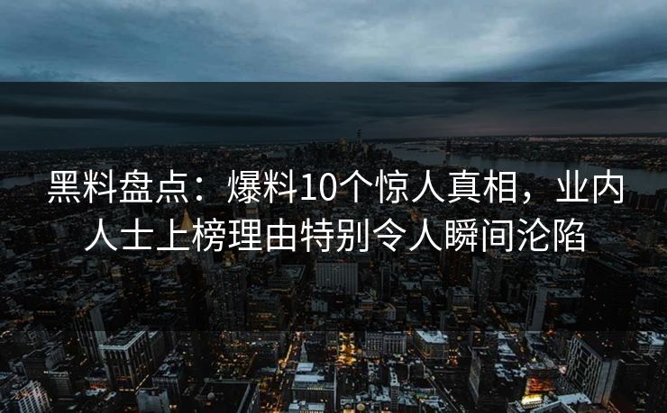 黑料盘点:爆料10个惊人真相,业内人士上榜理由特别令人瞬间沦陷 黑料盘点:爆料10个惊人真相,业内人士上榜理由特别令人瞬间沦陷