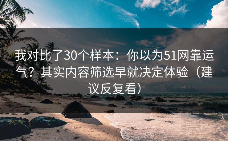 我对比了30个样本：你以为51网靠运气？其实内容筛选早就决定体验（建议反复看）