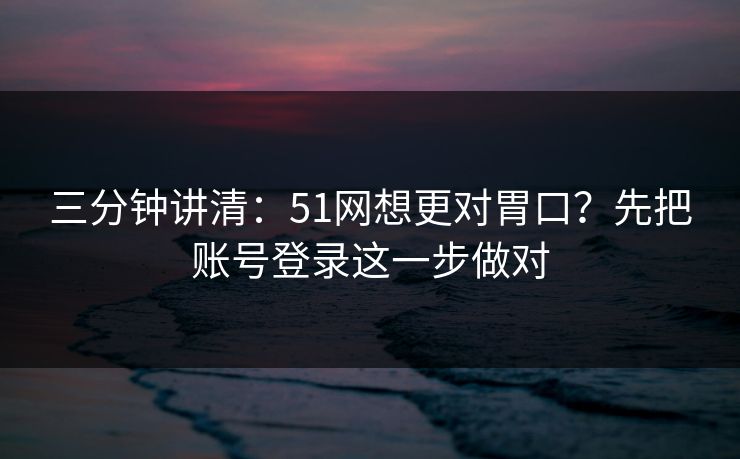 三分钟讲清：51网想更对胃口？先把账号登录这一步做对