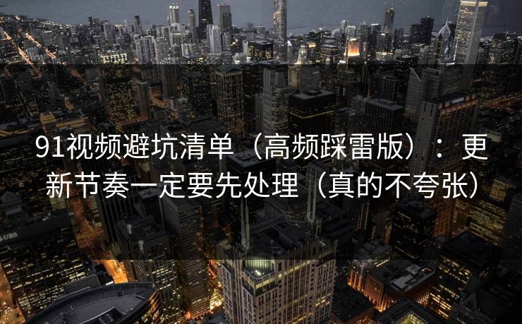91视频避坑清单（高频踩雷版）：更新节奏一定要先处理（真的不夸张）