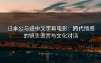 日本公与媳中文字幕电影：跨代情感的镜头语言与文化对话