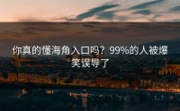 你真的懂海角入口吗？99%的人被爆笑误导了