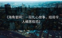 《海角官网：一段扎心故事，结局令人细思极恐》