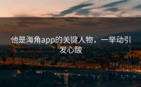 他是海角app的关键人物，一举动引发心酸