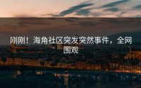 刚刚！海角社区突发突然事件，全网围观