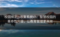 校园绑定jy收集系统xh：智慧校园的革命性升级，让教育管理更高效