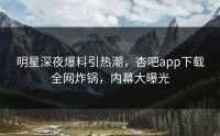 明星深夜爆料引热潮，杏吧app下载全网炸锅，内幕大曝光
