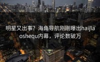 明星又出事？海角导航刚刚曝出haijiaoshequ内幕，评论数破万
