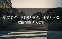 91网盘点：八卦5大爆点，神秘人上榜理由彻底令人动情