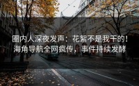 圈内人深夜发声：花絮不是我干的！海角导航全网疯传，事件持续发酵