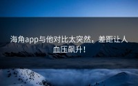 海角app与他对比太突然，差距让人血压飙升！