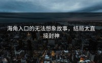 海角入口的无法想象故事，结局太直接封神