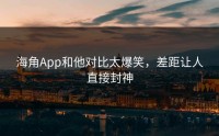 海角App和他对比太爆笑，差距让人直接封神