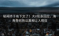 秘闻终于有下文了！大V现身回应，海角导航热议真相让人瞠目