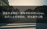 清晨风波再起！海角导航惊现haijiao，业内人士无奈回应：网友直呼过瘾