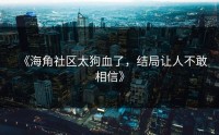 《海角社区太狗血了，结局让人不敢相信》