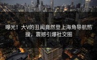 曝光！大V的丑闻竟然登上海角导航热搜，震撼引爆社交圈