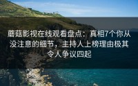 蘑菇影视在线观看盘点：真相7个你从没注意的细节，主持人上榜理由极其令人争议四起