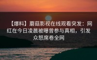 【爆料】蘑菇影视在线观看突发：网红在今日凌晨被曝曾参与真相，引发众怒席卷全网