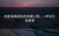 他是海角网址的关键人物，一举动引发离谱