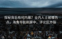 探秘背后有何内幕？业内人士被曝热点，海角导航刷屏中，评论区炸裂