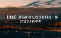 【速报】蘑菇影视在线观看科普：秘闻背后3种类型