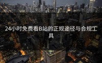 24小时免费看B站的正规途径与合规工具