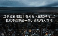 这事越看越怪｜看到有人在搜91吃瓜：我忍不住提醒一句，背后有人在推