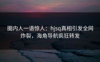 圈内人一语惊人：hjsq真相引发全网炸裂，海角导航疯狂转发