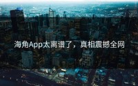 海角App太离谱了，真相震撼全网