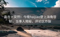 直击太突然！今晚haijiao登上海角导航，当事人揭秘，评论区炸裂