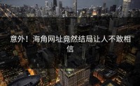 意外！海角网址竟然结局让人不敢相信