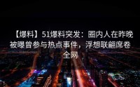 【爆料】51爆料突发：圈内人在昨晚被曝曾参与热点事件，浮想联翩席卷全网